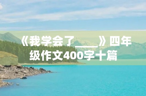 《我学会了____》四年级作文400字十篇 《我学会了____》四年级作文400字十篇