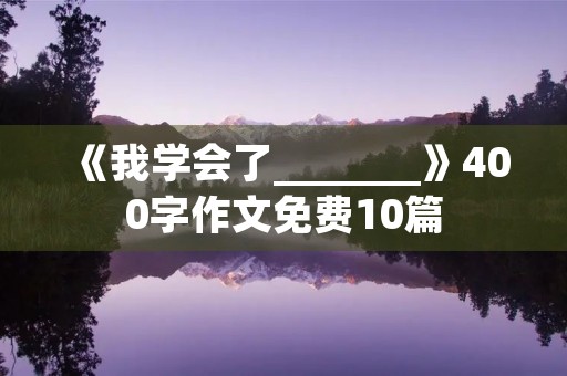 《我学会了_______》400字作文免费10篇 《我学会了_______》400字作文免费10篇