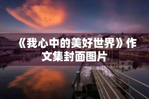 《我心中的美好世界》作文集封面图片 《我心中的美好世界》作文集封面图片