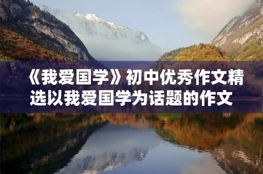 《我爱国学》初中优秀作文精选以我爱国学为话题的作文5篇 《我爱国学》初中优秀作文精选以我爱国学为话题的作文5篇