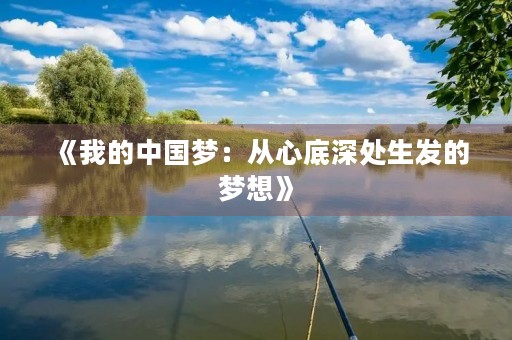 《我的中国梦:从心底深处生发的梦想》 《我的中国梦:从心底深处生发的梦想》