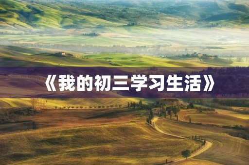 《我的初三学习生活》 《我的初三学习生活》