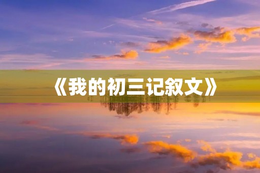 《我的初三记叙文》 《我的初三记叙文》