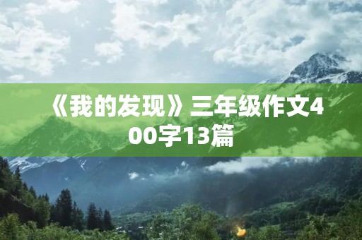《我的发现》三年级作文400字13篇 《我的发现》三年级作文400字13篇
