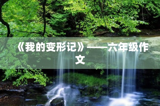 《我的变形记》——六年级作文 《我的变形记》——六年级作文