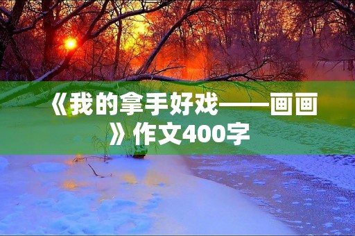 《我的拿手好戏——画画》作文400字 《我的拿手好戏——画画》作文400字