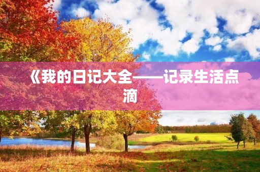 《我的日记大全——记录生活点滴，感悟人生真谛》