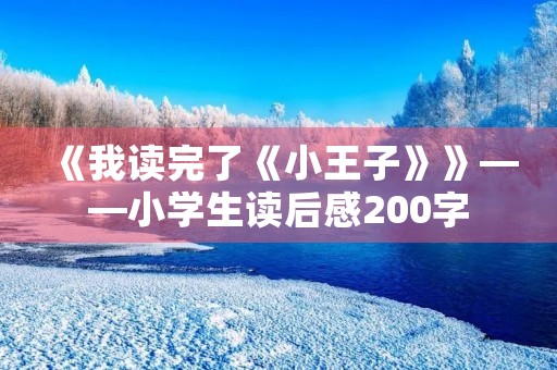 《我读完了《小王子》》——小学生读后感200字 《我读完了《小王子》》——小学生读后感200字