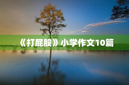 《打**》小学作文10篇 《打**》小学作文10篇