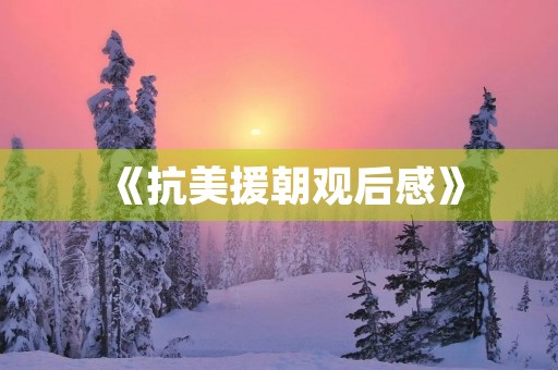 《抗美援朝观后感》 《抗美援朝观后感》