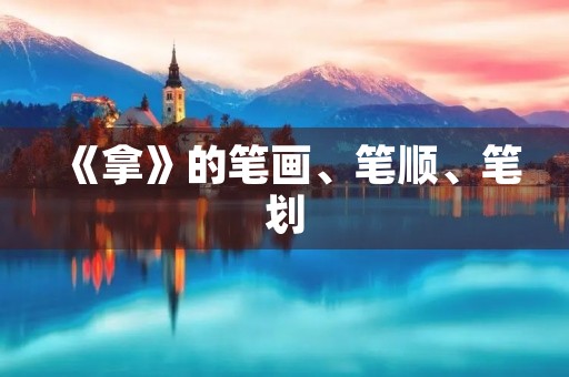 《拿》的笔画、笔顺、笔划(拿的笔顺) 《拿》的笔画、笔顺、笔划(拿的笔顺)