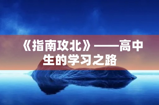 《指南攻北》——高中生的学习之路 《指南攻北》——高中生的学习之路