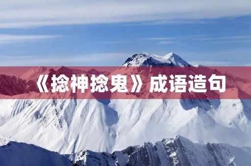 《捻神捻鬼》成语造句 《捻神捻鬼》成语造句