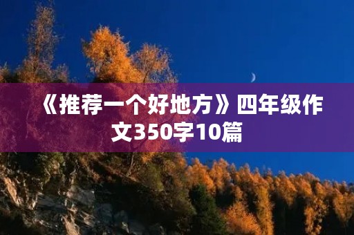 《推荐一个好地方》四年级作文350字10篇 《推荐一个好地方》四年级作文350字10篇