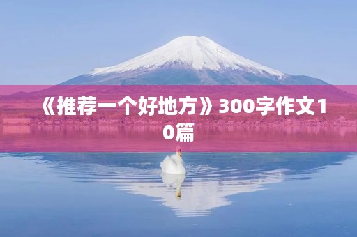 《推荐一个好地方》300字作文10篇 《推荐一个好地方》300字作文10篇