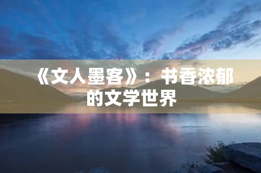 《文人墨客》:书香浓郁的文学世界 《文人墨客》:书香浓郁的文学世界