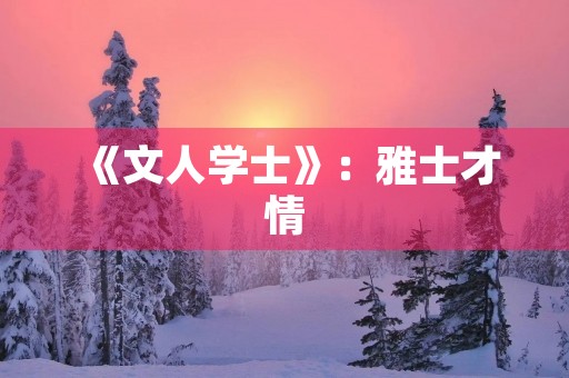 《文人学士》:雅士才情,文采风华 《文人学士》:雅士才情,文采风华