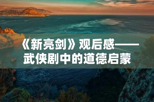 《新亮剑》观后感——武侠剧中的道德启蒙 《新亮剑》观后感——武侠剧中的道德启蒙