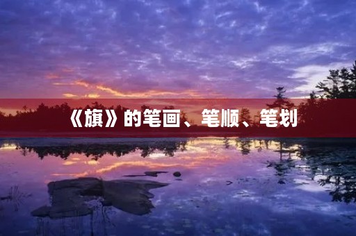 《旗》的笔画、笔顺、笔划(旗的笔顺)