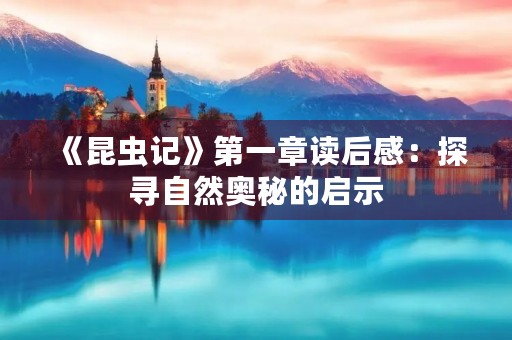 《昆虫记》第一章读后感：探寻自然奥秘的启示