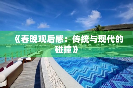 《春晚观后感:传统与现代的碰撞》 《春晚观后感:传统与现代的碰撞》