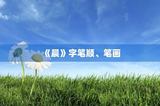 《晨》字笔顺、笔画(晨的部首) 《晨》字笔顺、笔画(晨的部首)