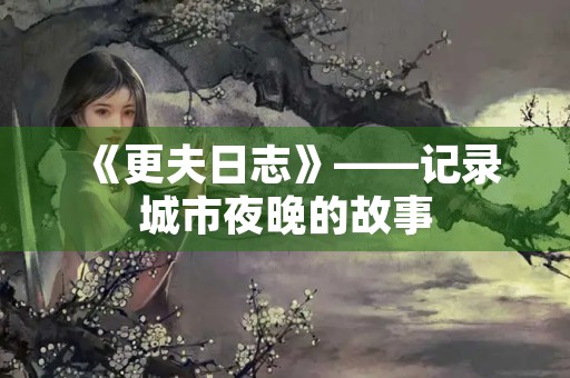 《更夫日志》——记录城市夜晚的故事 《更夫日志》——记录城市夜晚的故事