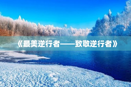 《最美逆行者——致敬逆行者》 《最美逆行者——致敬逆行者》