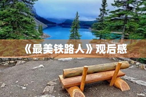 《最美铁路人》观后感 《最美铁路人》观后感