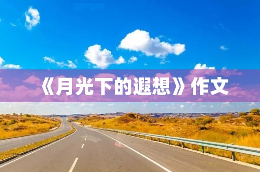 《月光下的遐想》作文 《月光下的遐想》作文