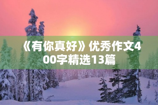 《有你真好》优秀作文400字精选13篇 《有你真好》优秀作文400字精选13篇