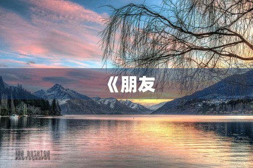 《朋友,是一生难得的财富》 《朋友,是一生难得的财富》