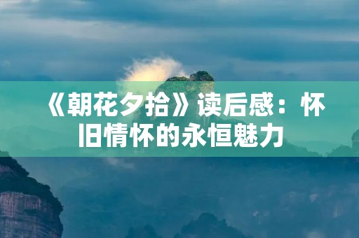 《朝花夕拾》读后感：怀旧情怀的永恒魅力