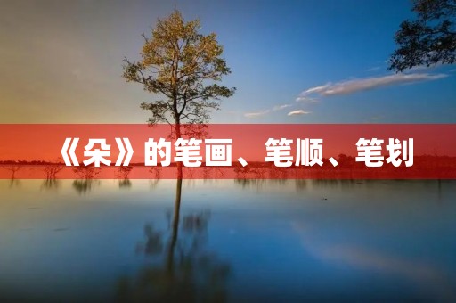 《朵》的笔画、笔顺、笔划(朵的笔画)