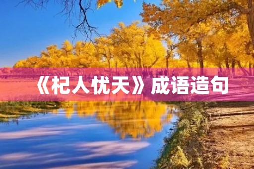 《杞人忧天》成语造句 《杞人忧天》成语造句