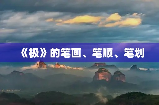 《极》的笔画、笔顺、笔划(极的笔画顺序)