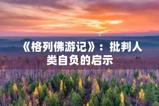 《格列佛游记》：批判人类自负的启示