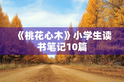 《桃花心木》小学生读书笔记10篇 《桃花心木》小学生读书笔记10篇