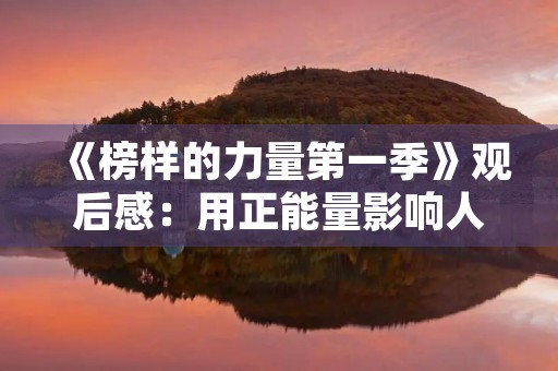《榜样的力量第一季》观后感：用正能量影响人生