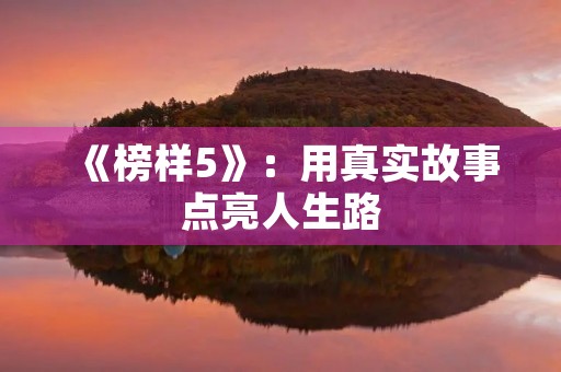 《榜样5》：用真实故事点亮人生路