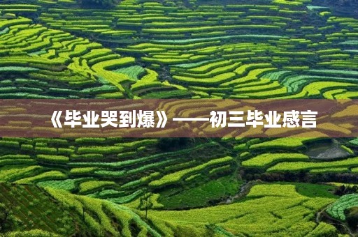 《毕业哭到爆》——初三毕业感言 《毕业哭到爆》——初三毕业感言