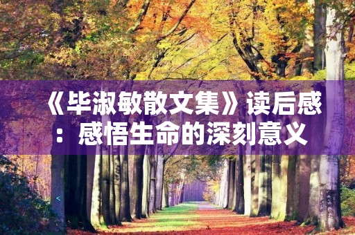 《毕淑敏散文集》读后感:感悟生命的深刻意义 《毕淑敏散文集》读后感:感悟生命的深刻意义