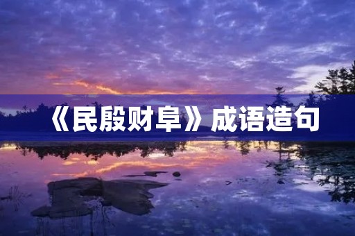 《民殷财阜》成语造句 《民殷财阜》成语造句