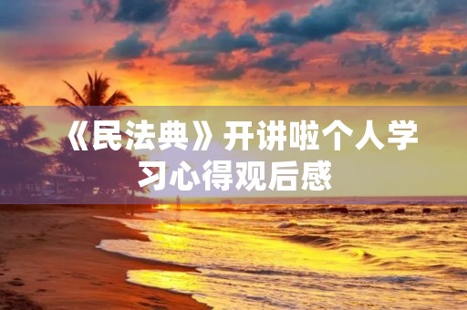 《民法典》开讲啦个人学习心得观后感 《民法典》开讲啦个人学习心得观后感