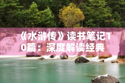 《水浒传》读书笔记10篇:深度解读经典 《水浒传》读书笔记10篇:深度解读经典