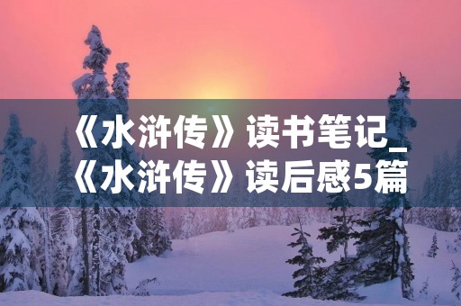 《水浒传》读书笔记_《水浒传》读后感5篇精选 《水浒传》读书笔记_《水浒传》读后感5篇精选