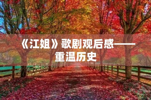 《江姐》歌剧观后感——重温历史，铭记英雄