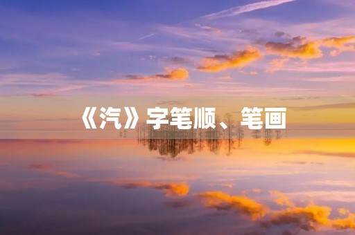 《汽》字笔顺、笔画(汽的笔顺) 《汽》字笔顺、笔画(汽的笔顺)