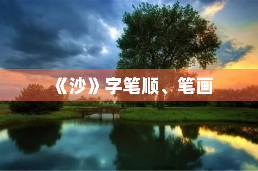 《沙》字笔顺、笔画(沙的笔顺) 《沙》字笔顺、笔画(沙的笔顺)
