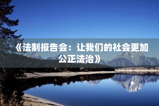 《法制报告会:让我们的社会更加公正法治》 《法制报告会:让我们的社会更加公正法治》